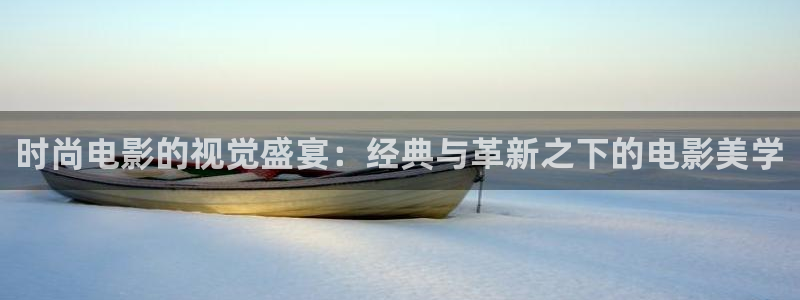 星空电影网在线观看：时尚电影的视觉盛宴：经典与革新之下的电影美学
