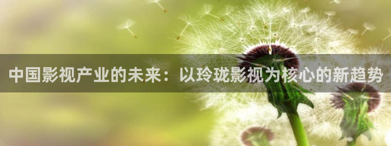 星空影院在线观看免费完整：中国影视产业的未来：以玲珑影视为核心的新趋势
