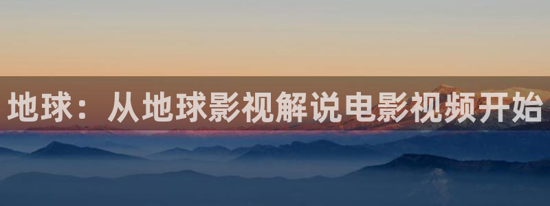 星空系列电影：地球：从地球影视解说电影视频开始