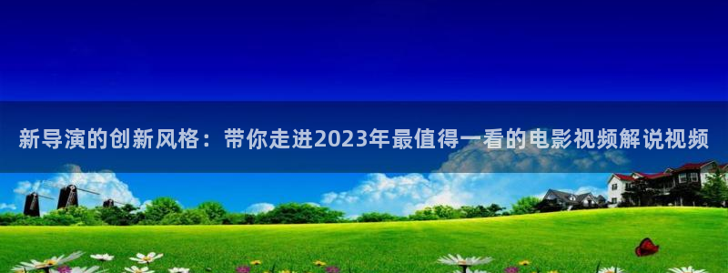 星空盒子好看电影在线播放：新导演的创新风格：带你走进2023年最值得一看的电影视频解说视频