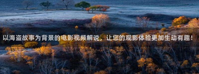 星空传媒免费视频观看：以海盗故事为背景的电影视频解说，让您的观影体验更加生动有趣！