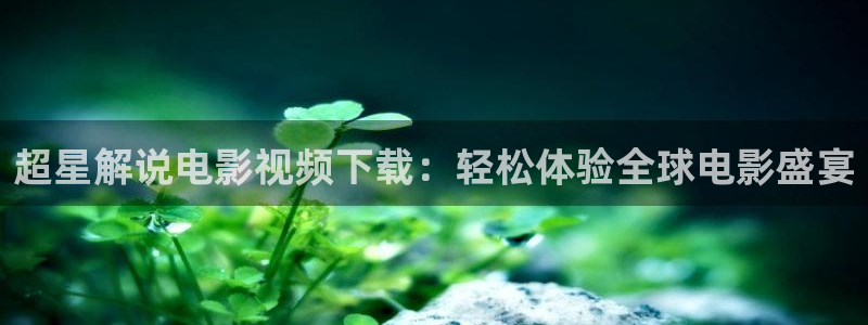 星辰影院 星辰影视 星空影院：超星解说电影视频下载：轻松体验全球电影盛宴