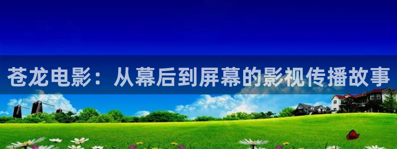 星空无限传媒高清电视剧在线观看：苍龙电影：从幕后到屏幕的影视传播故事