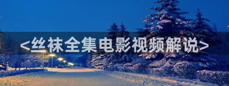 星空影院星辰影院：<丝袜全集电影视频解说>